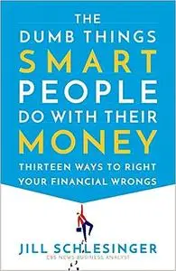 The Dumb Things Smart People Do with Their Money: Thirteen Ways to Right Your Financial Wrongs