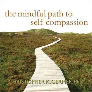 The Mindful Path to Self-Compassion: Freeing Yourself from Destructive Thoughts and Emotions [Audiobook] (Repost)