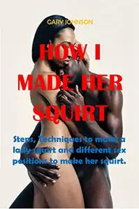 HOW I MADE HER SQUIRT: Steps, Techniques to make a lady squirt and different sex positions to make her squirt.