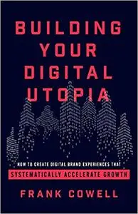 Building Your Digital Utopia: How to Create Digital Brand Experiences That Systematically Accelerate Growth