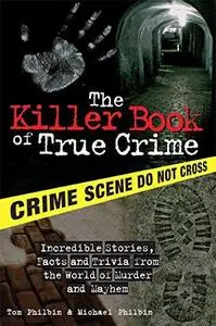 The killer book of true crime : incredible stories, facts and trivia from the world of murder and mayhem