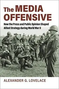 The Media Offensive: How the Press and Public Opinion Shaped Allied Strategy during World War II