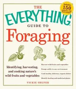 «The Everything Guide to Foraging: Identifying, Harvesting, and Cooking Nature's Wild Fruits and Vegetables» by Vickie S