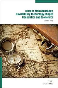 Musket, Map and Money: : How Military Technology Shaped Geopolitics and Economics