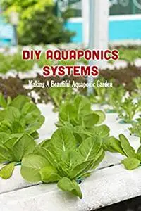 DIY Aquaponics Systems: Making A Beautiful Aquaponic Garden: Aquaponics for Beginners