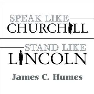 «Speak Like Churchill, Stand Like Lincoln: 21 Powerful Secrets of History's Greatest Speakers» by James C. Humes