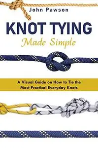 Knot Tying Made Simple: A Visual Guide on How to Tie the Most Practical Everyday Knots
