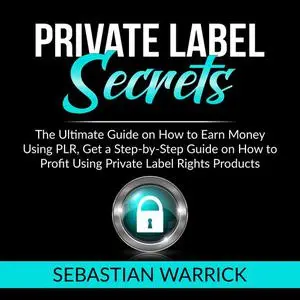 «Private Label Secrets: The Ultimate Guide on How to Earn Money Using PLR, Get a Step-by-Step Guide on How to Profit Usi