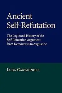 Ancient Self-Refutation: The Logic and History of the Self-Refutation Argument from Democritus to Augustine