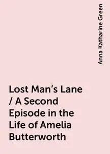 «Lost Man's Lane / A Second Episode in the Life of Amelia Butterworth» by Anna Katharine Green