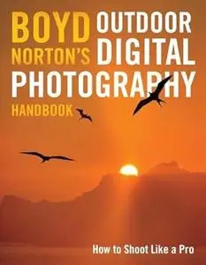 Boyd Norton's Outdoor Digital Photography Handbook: How to Shoot Like a Pro