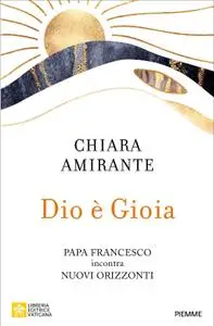 Chiara Amirante - Dio è gioia. Papa Francesco incontra Nuovi Orizzonti