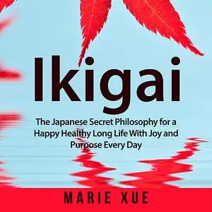 «Ikigai: The Japanese Secret Philosophy for a Happy Healthy Long Life With Joy and Purpose Every Day» by Marie Xue