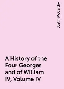 «A History of the Four Georges and of William IV, Volume IV» by Justin McCarthy