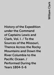 «History of the Expedition under the Command of Captains Lewis and Clark, Vol. I. / To the Sources of the Missouri, Then