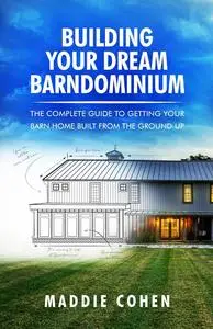 Building Your Dream Barndominium: The Complete Guide To Getting Your Barn Home Built From The Ground Up