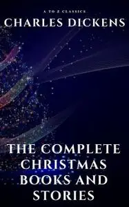 «The Complete Christmas Books and Stories» by A to Z Classics, Charles Dickens