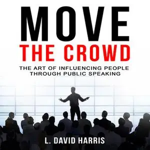 «Move the Crowd - The Art of Influencing People Through Public Speaking» by L. David Harris