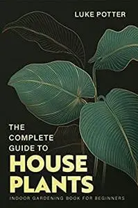 THE COMPLETE GUIDE TO HOUSEPLANTS: Indoor Gardening Book for Beginners