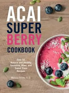 Acai Super Berry Cookbook: Over 50 Natural and Healthy Smoothie, Bowl, and Sweet Treat Recipes