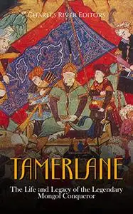 Tamerlane: The Life and Legacy of the Legendary Mongol Conqueror