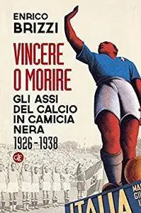 Enrico Brizzi - Vincere o morire. Gli assi del calcio in camicia nera 1926-1938