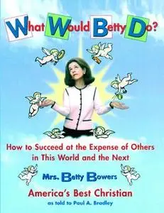 «What Would Betty Do?: How to Succeed at the Expense of Others in this Wo» by Paul Bradley