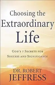 Choosing the Extraordinary Life: God's 7 Secrets for Success and Significance