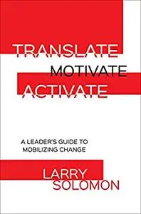 Translate, Motivate, Activate: A Leader's Guide to Mobilizing Change