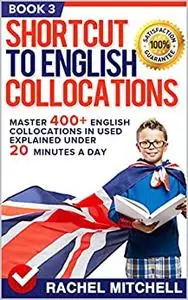 Shortcut To English Collocations: Master 400+ English Collocations In Used Explained Under 20 Minutes A Day (Book 3)