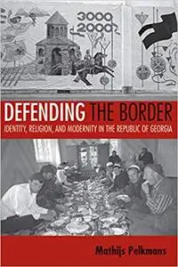 Defending the Border: Identity, Religion, and Modernity in the Republic of Georgia