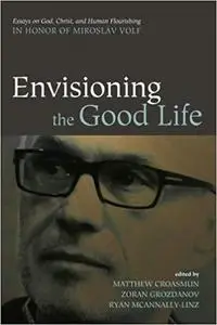 Envisioning the Good Life: Essays on God, Christ, and Human Flourishing in Honor of Miroslav Volf