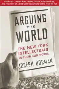 Arguing the World: The New York Intellectuals in Their Own Words