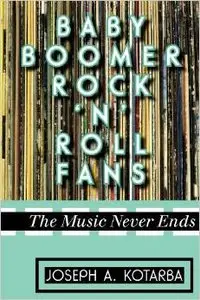 Baby Boomer Rock 'n' Roll Fans: The Music Never Ends by Joseph A. Kotarba
