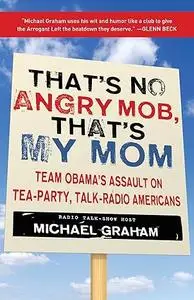 That's No Angry Mob, That's My Mom: Team Obama's Assault on Tea-Party, Talk-Radio Americans