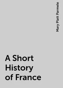 «A Short History of France» by Mary Platt Parmele