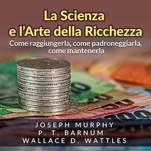 «La Scienza e l'Arte della Ricchezza» by Joseph Murphy, P. T. Barnum, Wallace D. Wattles