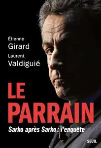 Le Parrain. Sarko après Sarko : l'enquête - Étienne Girard, Laurent Valdiguié