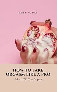 HOW TO FAKE ORGASM LIKE A PRO: Fake It Till You Orgasm