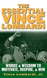 The essential Vince Lombardi : words and wisdom to motivate, inspire, and win