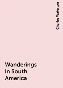 «Wanderings in South America» by Charles Waterton