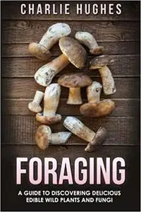 Foraging: A Guide to Discovering Delicious Edible Wild Plants and Fungi