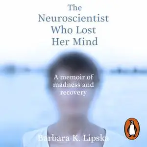 «The Neuroscientist Who Lost Her Mind: A Memoir of Madness and Recovery» by Barbara K.Lipska