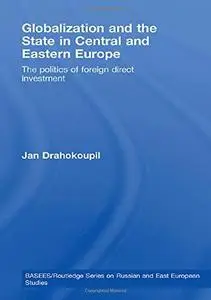 Globalization and the State in Central and Eastern Europe: The Politics of Foreign Direct Investment