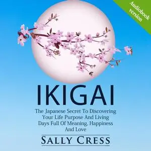 IKIGAI: The Japanese Secret To Discovering Your Life Purpose And Living Days Full Of Meaning, Happiness And Love [Audiobook]