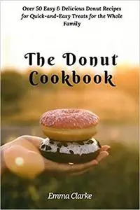 The Donut Cookbook: Over 50 Easy & Delicious Donut Recipes for Quick-and-Easy Treats for the Whole Family