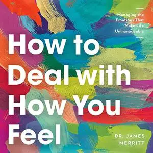 How to Deal with How You Feel: Managing the Emotions That Make Life Unmanageable [Audiobook]