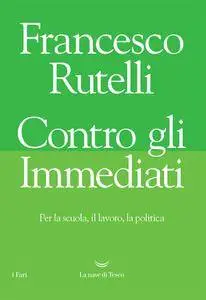 Francesco Rutelli - Contro gli immediati. Per la scuola, il lavoro, la politica