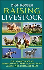 Raising Livestock: The Ultimate Guide to Raising Horses, Donkeys, Beef Cattle, Llamas, Pigs, Sheep, and Goats