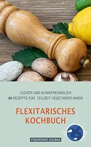 Flexitarisches Kochbuch: Lecker und klimafreundlich: 68 Rezepte für Teilzeit-VegetarierInnen